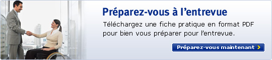 Préparez-vous à l'entrevue - Téléchargez nos Conseils pratiques &mdash; entrevues pour bien vous préparer (PDF). Préparer maintenant&nbsp;! >
