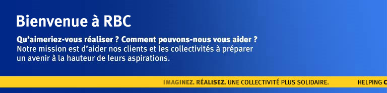 Bienvenue chez RBC. Qu'aimeriez-vous r�aliser? Comment pouvons-nous vous aider? Notre mission est d'aider nos clients et les collectivit�s � pr�parer un avenir � la hauteur de leurs aspirations.