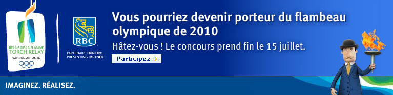 Bienvenue &agrave; RBC&reg;.  Vous pourriez devenir porteur du flambeau pour le relais de la flamme olympique de Vancouver 2010. Seulement 300 m&egrave;tres &agrave; parcourir pour un souvenir imp&eacute;rissable ! Pour en savoir plus.  Imaginez.  R&eacute;alisez.